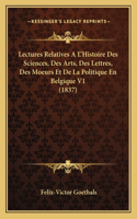 Lectures Relatives A L'Histoire Des Sciences, Des Arts, Des Lettres, Des Moeurs Et De La Politique En Belgique V1 (1837)