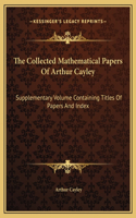 The Collected Mathematical Papers Of Arthur Cayley: Supplementary Volume Containing Titles Of Papers And Index