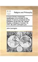 Love to Christ a Necessary Qualification of a Minister of the Gospel. a Sermon Preached at the Ordination of the REV. Mr. James Rooker, at Bridport, October 16, 1751. by John Lavington, Jun.