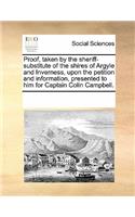 Proof, Taken by the Sheriff-Substitute of the Shires of Argyle and Inverness, Upon the Petition and Information, Presented to Him for Captain Colin Campbell.