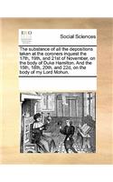 Substance of All the Depositions Taken at the Coroners Inquest the 17th, 19th, and 21st of November, on the Body of Duke Hamilton. and the 15th, 18th, 20th, and 22d, on the Body of My Lord Mohun.