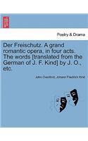 Der Freischutz. a Grand Romantic Opera, in Four Acts. the Words [Translated from the German of J. F. Kind] by J. O., Etc.