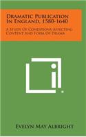 Dramatic Publication In England, 1580-1640: A Study Of Conditions Affecting Content And Form Of Drama