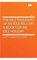 The Idle Thoughts of an Idle Fellow a Book for an Idle Holiday