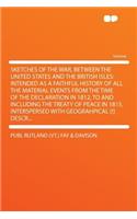 Sketches of the War, Between the United States and the British Isles: Intended as a Faithful History of All the Material Events from the Time of the Declaration in 1812, to and Including the Treaty of Peace in 1815, Interspersed with Geograhpical [: Intended as a Faithful History of All the Material Events from the Time of the Declaration in 1812, to and Including the Treaty of Peace in 1815, In