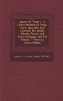 Banner of Victory: A Choice Selection of Songs, Duets, Quartets, and Choruses, for Sunday Schools, Prayer and Praise Meetings, and the Fireside / - Primary Source Edition