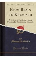 From Brain to Keyboard: A System of Hand and Finger Control, for Pianists and Students (Classic Reprint)