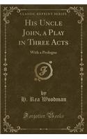 His Uncle John, a Play in Three Acts: With a Prologue (Classic Reprint)