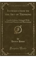 Introduction to the Art of Thinking: Fourth Edition, Enlarged with Additional Maxims and Illustrations (Classic Reprint)
