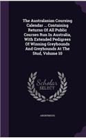 The Australasian Coursing Calendar ... Containing Returns Of All Public Courses Run In Australia, With Extended Pedigrees Of Winning Greyhounds And Greyhounds At The Stud, Volume 10