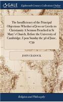 The Insufficiency of the Principal Objections Whether of Jews or Greeks to Christianity a Sermon Preached in St Mary's Church, Before the University of Cambridge, Upon Sunday the 3D of June, 1739