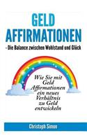 Geld Affirmationen - Die Balance zwischen Wohlstand und Glueck: Wie Sie mit Geld Affirmationen ein neues Verhaeltnis zu Geld entwickeln