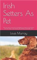 Irish Setters As Pet: The pet owner's manual on everything you need to know about the Irish Setters, care, housing, diet, feeding and health care
