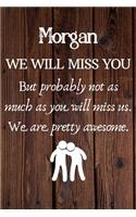 Morgan We Will Miss You But Probably Not as Much As You Will Miss us. We Are Pretty Awesome.: Morgan Funny gift for coworker / colleague that is leaving for a new job. Show them how much you will miss him or her. (6 x 9 - 110 Blank Lined Page