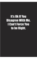 It's Ok If You Disagree With Me. I Can't Force You to be Right.: Lined notebook
