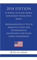 Reorganization of Title 30 - Bureaus of Safety and Environmental Enforcement and Ocean Energy Management (Us Bureau of Ocean Energy Management Regulation) (Boem) (2018 Edition)