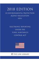 Electronic Reporting under the Toxic Substances Control Act (US Environmental Protection Agency Regulation) (EPA) (2018 Edition)