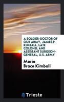 Soldier-Doctor of Our Army, James P. Kimball, Late Colonel and Assistant Surgeon-General, U.S. Army