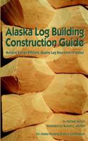 Alaska Log Building Construction Guide: Building Energy-Efficient, Quality Log Structures in Alaska