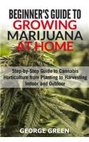 Beginner's Guide to Growing Marijuana at Home: Step-by-Step Guide to Cannabis Horticulture from Planting to Harvesting Indoor and Outdoor