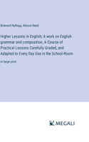 Higher Lessons in English; A work on English grammar and composition, A Course of Practical Lessons Carefully Graded, and Adapted to Every Day Use in the School-Room