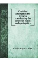 Christian Apologetics the Lectures Constituting the Course in Ethics and Apologetics