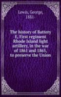 history of Battery E, First regiment Rhode Island light artillery, in the war of 1861 and 1865, to preserve the Union