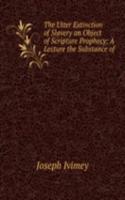 Utter Extinction of Slavery an Object of Scripture Prophecy: A Lecture the Substance of .