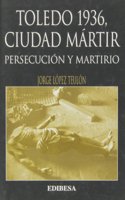 TOLEDO 1936, CIUDAD MARTIR. PERSECUCION Y MARTIRIO