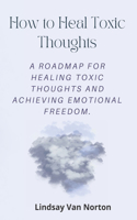 How To Heal Toxic Thoughts: A Roadmap for Healing Toxic Thoughts and Achieving Emotional Freedom(Breaking Free 360)