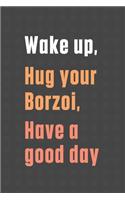Wake up, Hug your Borzoi, Have a good day