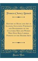 History of Music and Art in Illinois, Including Portraits and Biographies of the Cultured Men and Women Who Have Been Liberal Patrons of the Higher Arts (Classic Reprint)