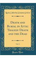 Death and Burial in Attic Tragedy Death and the Dead, Vol. 1 (Classic Reprint)