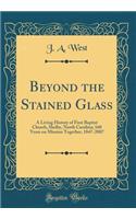 Beyond the Stained Glass: A Living History of First Baptist Church, Shelby, North Carolina; 160 Years on Mission Together, 1847-2007 (Classic Reprint)