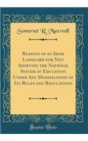 Reasons of an Irish Landlord for Not Adopting the National System of Education Under Any Modification of Its Rules and Regulations (Classic Reprint)