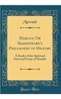 Hamlet; Or Shakespeare's Philosophy of History: A Study of the Spiritual Soul and Unity of Hamlet (Classic Reprint)