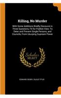 Killing, No Murder: With Some Additions Briefly Discourst in Three Questions, Fit for Publick View: To Deter and Prevent Single Persons, and Councils, from Usurping Sup