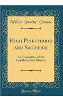 High Priesthood and Sacrifice: An Exposition of the Epistle to the Hebrews (Classic Reprint)