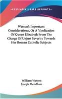 Watson's Important Considerations, Or A Vindication Of Queen Elizabeth From The Charge Of Unjust Severity Towards Her Roman Catholic Subjects