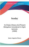 Sunday: Its Origin, History And Present Obligation Considered In Eight Lectures (1860)