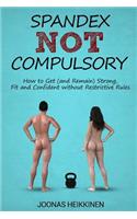 Spandex Not Compulsory: How to Get (and Remain) Strong, Fit and Confident without Restrictive Rules