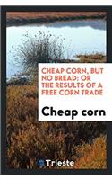 Cheap Corn, But No Bread: Or the Results of a Free Corn Trade