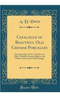 Catalogue of Beautiful Old Chinese Porcelain: Enamels, Jades, Gems, Textiles and Other Valuable Oriental Objects, and Modern and Ancient Oil Paintings (Classic Reprint)