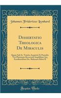 Dissertatio Theologica de Miraculis: Quam Sub SS. Triados Auspiciis Et Prsidio Viri Plurimum Reverendi Ampliimi Atq Excellentiimi Dn. Baltasaris Bebei II (Classic Reprint)