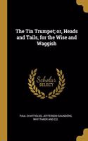 The Tin Trumpet; or, Heads and Tails, for the Wise and Waggish