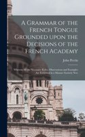 Grammar of the French Tongue Grounded Upon the Decisions of the French Academy [microform]