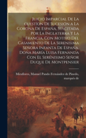 Juicio imparcial de la cuestíon de sucesión a la corona de España, suscitada por la Inglaterra y la Francia, con motivo del casamiento de la Serenisima Señora Infanta de España, Doña María Luisa Fernanda con el Serénisimo Señor Duque de Montpensier