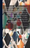 Ensayo De Metalurgia, Ó Descripcion Por Mayor De Las Catorce Materias Metálicas, Del Modo De Ensayarlas, Del Laborío De Las Minas, Y Del Beneficio De Los Frutos Minerales De La Plata