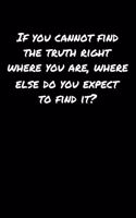 If You Cannot Find The Truth Right Where You Are Where Else Do You Expect To Find It
