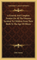 A General and Complete Treatise on All the Diseases Incident to Children from Their Birth to the Age of Fifteen